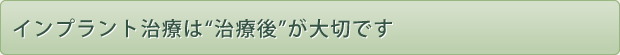 インプラント治療は“治療後”が大切です
